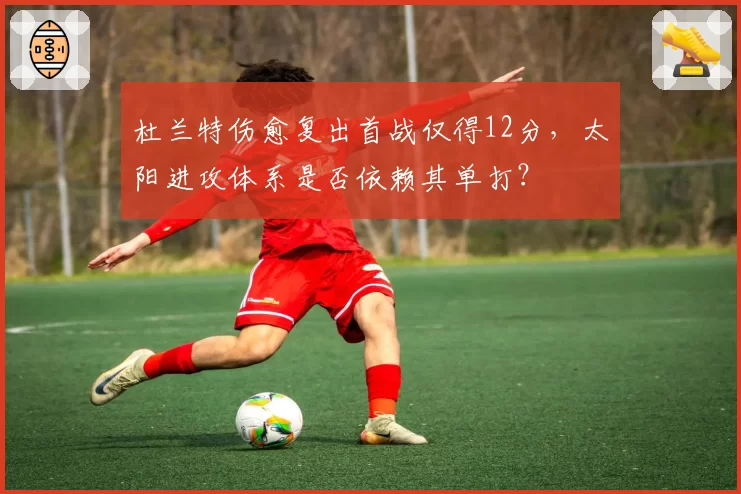 杜兰特伤愈复出首战仅得12分，太阳进攻体系是否依赖其单打？