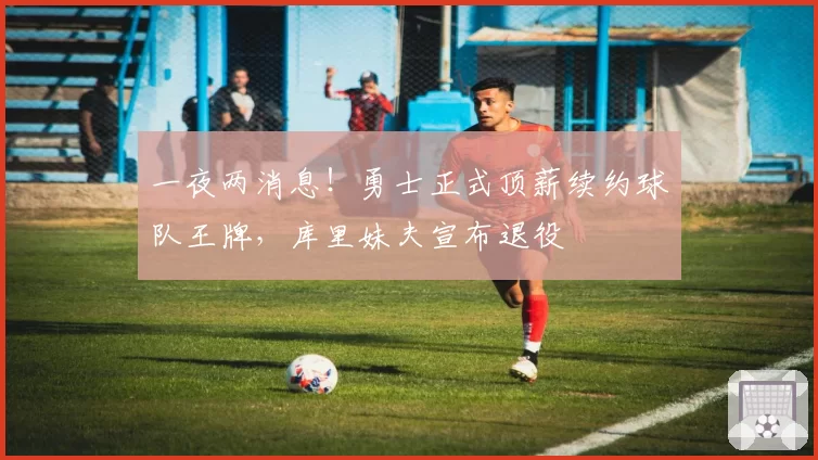 一夜两消息！勇士正式顶薪续约球队王牌，库里妹夫宣布退役