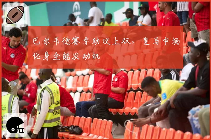 巴尔韦德赛季助攻上双，皇马中场化身全能发动机