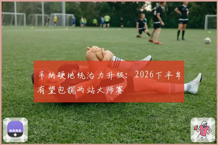 辛纳硬地统治力升级:2026下半年有望包揽两站大师赛