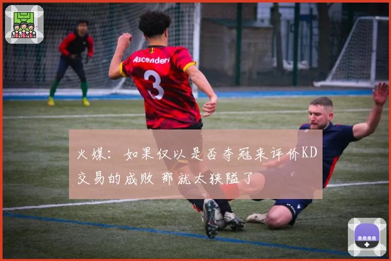 火媒：如果仅以是否夺冠来评价KD交易的成败 那就太狭隘了