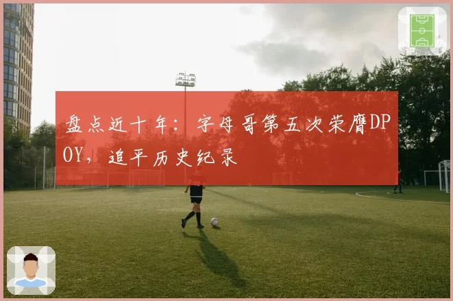 盘点近十年：字母哥第五次荣膺DPOY，追平历史纪录
