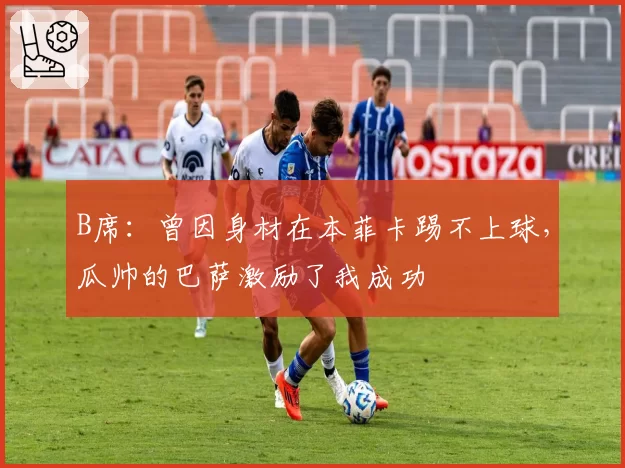 B席：曾因身材在本菲卡踢不上球，瓜帅的巴萨激励了我成功
