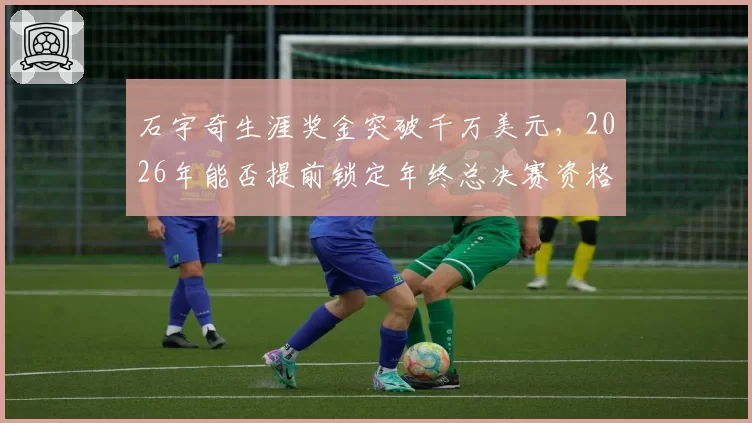 石宇奇生涯奖金突破千万美元，2026年能否提前锁定年终总决赛资格？