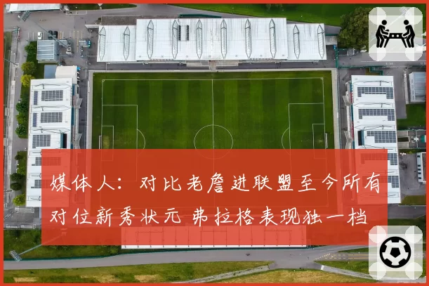 媒体人：对比老詹进联盟至今所有对位新秀状元 弗拉格表现独一档