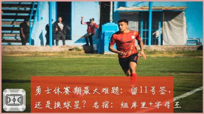 勇士休赛期最大难题：留11号签，还是换球星？名宿：组库里+字母王炸