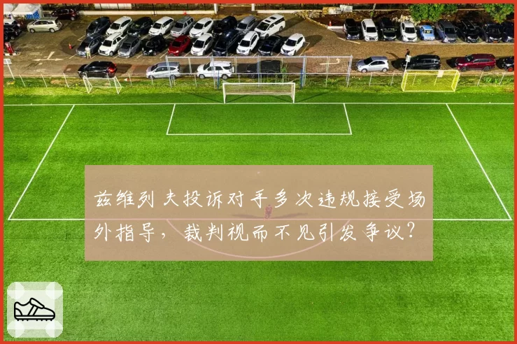 兹维列夫投诉对手多次违规接受场外指导，裁判视而不见引发争议？