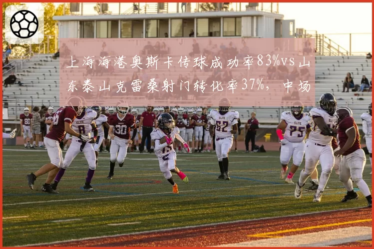上海海港奥斯卡传球成功率83%vs山东泰山克雷桑射门转化率37%，中场核心与锋线尖刀谁更关键