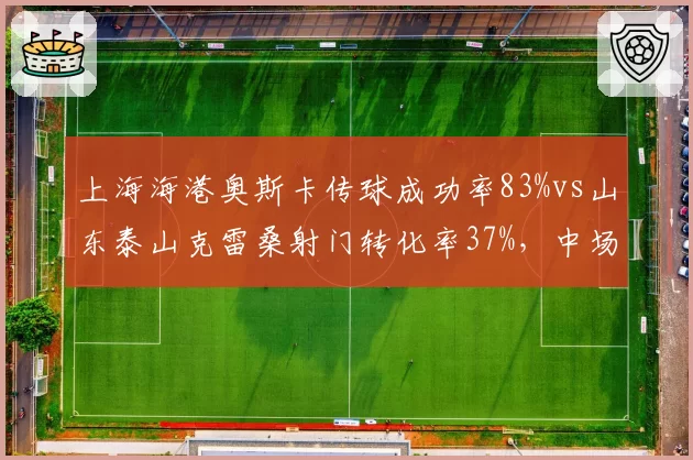 上海海港奥斯卡传球成功率83%vs山东泰山克雷桑射门转化率37%，中场核心与锋线尖刀谁更关键