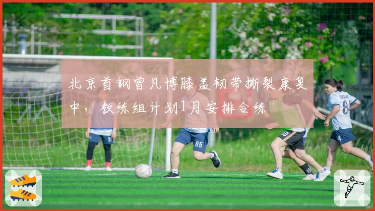 北京首钢曾凡博膝盖韧带撕裂康复中,教练组计划1月安排合练