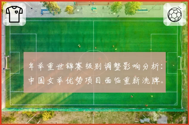 年举重世锦赛级别调整影响分析:中国女举优势项目面临重新洗牌。