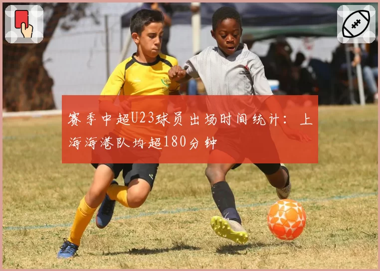 赛季中超U23球员出场时间统计：上海海港队均超180分钟