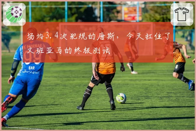 场均3.4次犯规的唐斯，今天扛住了文班亚马的终极测试