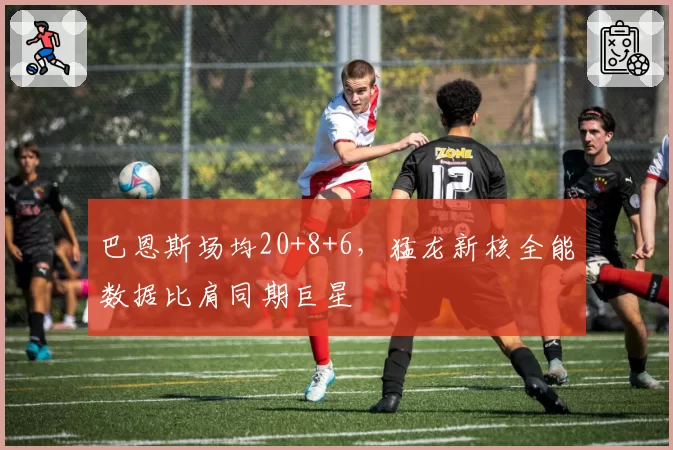 巴恩斯场均20+8+6，猛龙新核全能数据比肩同期巨星