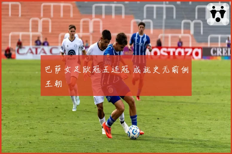 巴萨女足欧冠五连冠 成就史无前例王朝