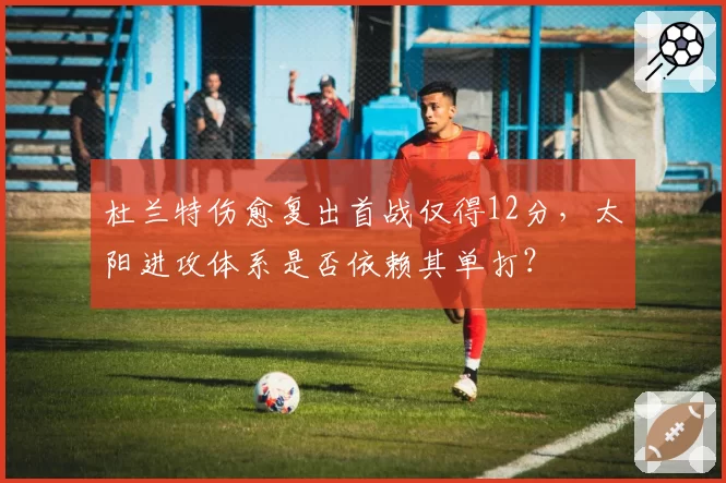 杜兰特伤愈复出首战仅得12分，太阳进攻体系是否依赖其单打？