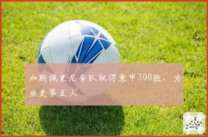 加斯佩里尼率队取得意甲300胜,为历史第五人