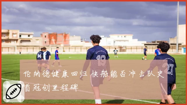 伦纳德健康回归 快船能否冲击队史首冠创里程碑