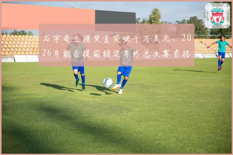 石宇奇生涯奖金突破千万美元，2026年能否提前锁定年终总决赛资格？