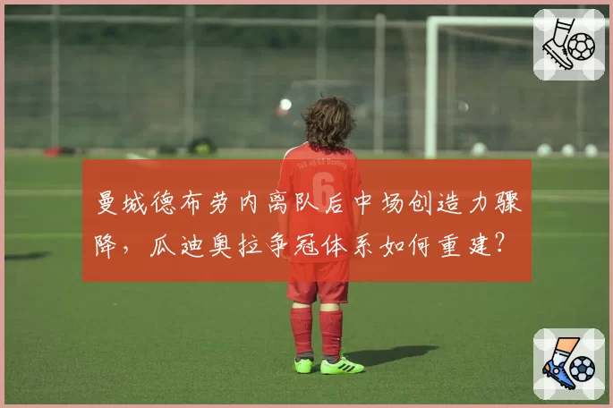 曼城德布劳内离队后中场创造力骤降，瓜迪奥拉争冠体系如何重建？