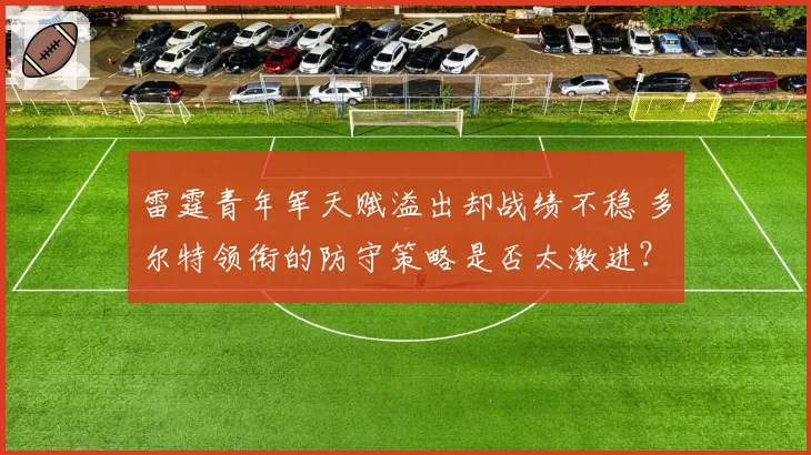 雷霆青年军天赋溢出却战绩不稳 多尔特领衔的防守策略是否太激进？