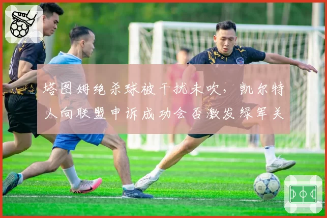 塔图姆绝杀球被干扰未吹,凯尔特人向联盟申诉成功会否激发绿军关键球信心?
